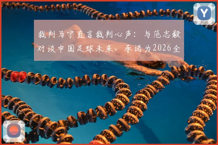 裁判马宁直言裁判心声:与范志毅对谈中国足球未来,承诺为2026全力以赴