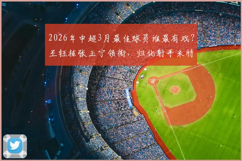 2026年中超3月最佳球员谁最有戏？王钰栋张玉宁领衔，归化射手米特里策入选引热议