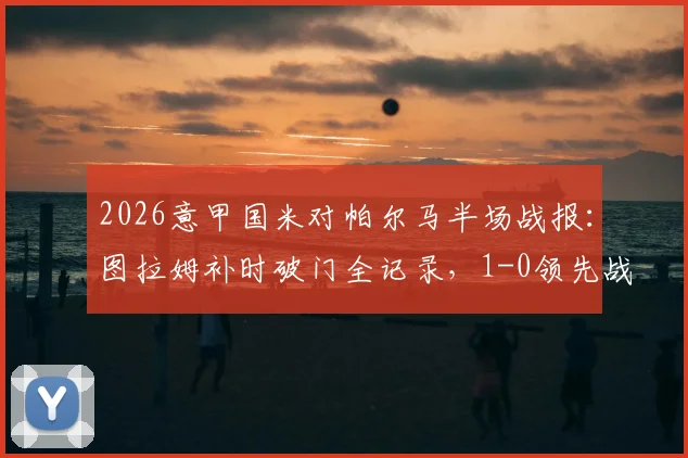 2026意甲国米对帕尔马半场战报:图拉姆补时破门全记录,1-0领先战术解析与进球视频集锦