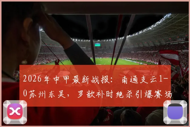 2026年中甲最新战报：南通支云1-0苏州东吴，罗歆补时绝杀引爆赛场，积分榜争夺白热化