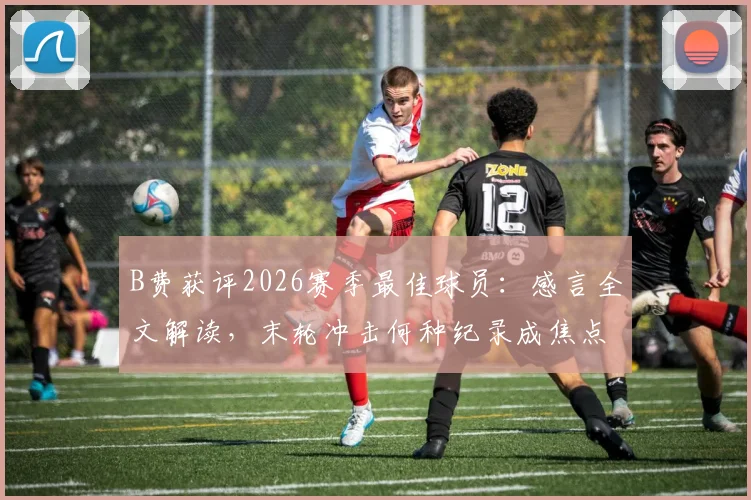 B费获评2026赛季最佳球员：感言全文解读，末轮冲击何种纪录成焦点