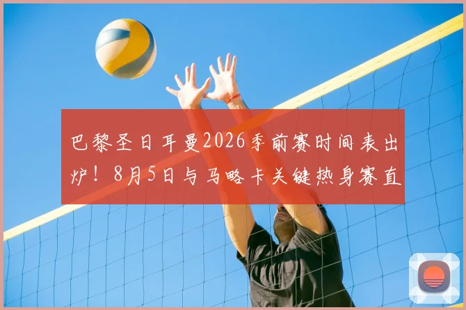 巴黎圣日耳曼2026季前赛时间表出炉！8月5日与马略卡关键热身赛直播入口、阵容预测全解析