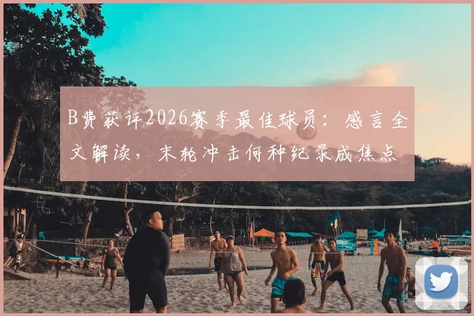 B费获评2026赛季最佳球员：感言全文解读，末轮冲击何种纪录成焦点