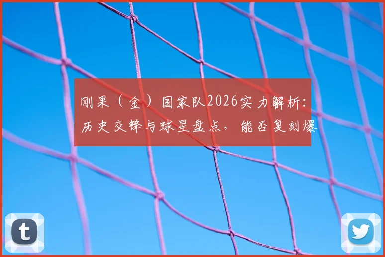 刚果（金）国家队2026实力解析：历史交锋与球星盘点，能否复刻爆冷奇迹？