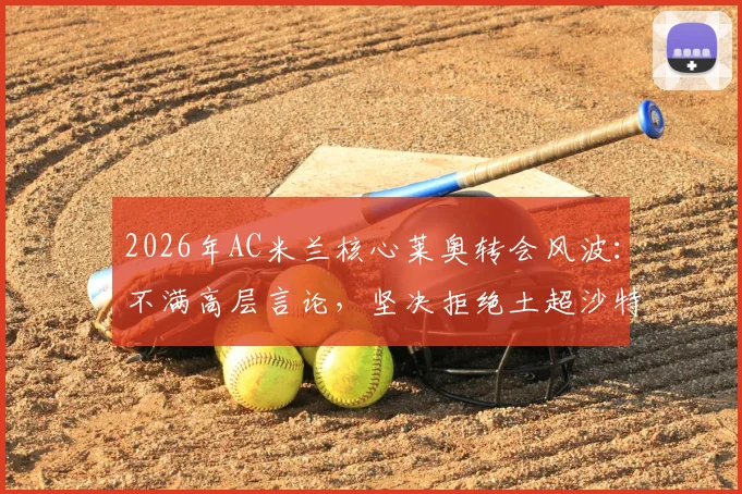 2026年AC米兰核心莱奥转会风波:不满高层言论,坚决拒绝土超沙特高薪邀请