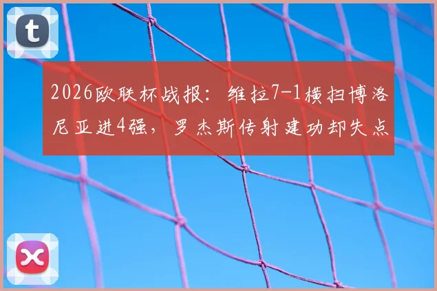 2026欧联杯战报：维拉7-1横扫博洛尼亚进4强，罗杰斯传射建功却失点，战术解析全回顾