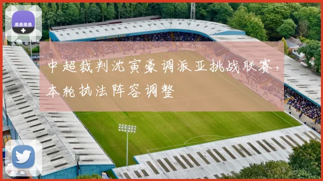 中超裁判沈寅豪调派亚挑战联赛，本轮执法阵容调整