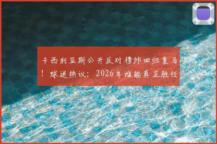 卡西利亚斯公开反对穆帅回归皇马！球迷热议：2026年谁能真正胜任银河战舰主帅？