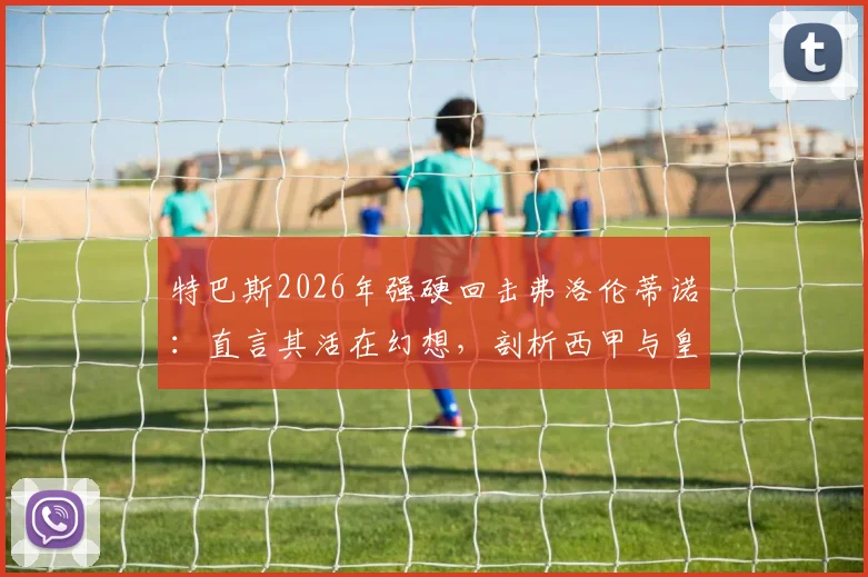 特巴斯2026年强硬回击弗洛伦蒂诺：直言其活在幻想，剖析西甲与皇马矛盾深层原因