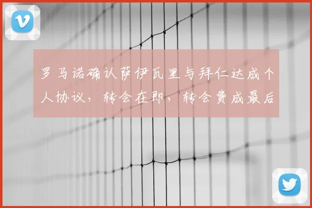 罗马诺确认萨伊瓦里与拜仁达成个人协议,转会在即,转会费成最后障碍