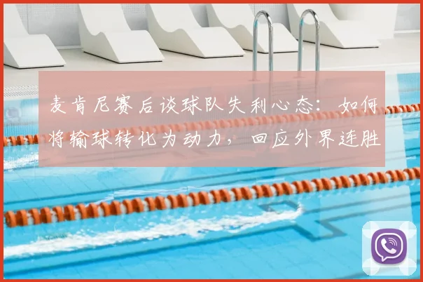 麦肯尼赛后谈球队失利心态：如何将输球转化为动力，回应外界连胜质疑与实力证明