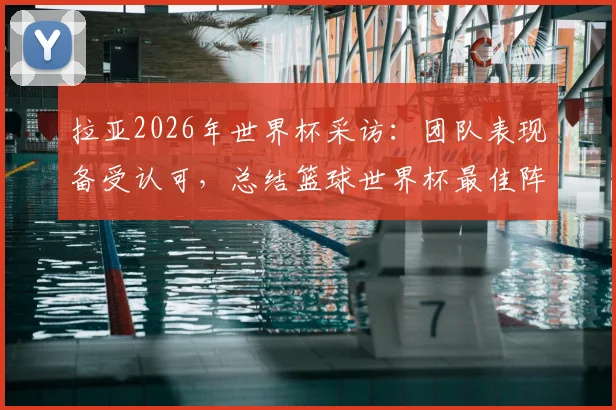 拉亚2026年世界杯采访：团队表现备受认可，总结篮球世界杯最佳阵容名单与看点分析
