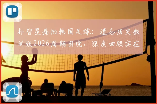 朴智星痛批韩国足球:遗忘历史教训致2026周期困境,深度回顾实在痛心