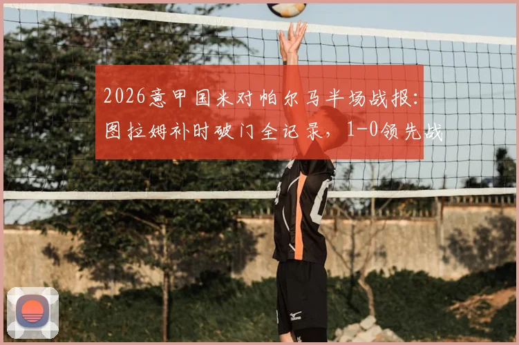 2026意甲国米对帕尔马半场战报：图拉姆补时破门全记录，1-0领先战术解析与进球视频集锦