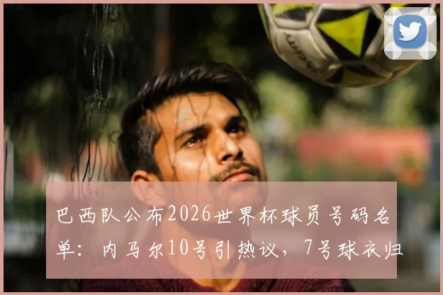 巴西队公布2026世界杯球员号码名单：内马尔10号引热议，7号球衣归属维尼修斯