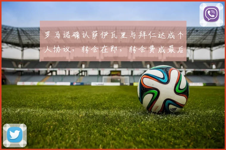 罗马诺确认萨伊瓦里与拜仁达成个人协议，转会在即，转会费成最后障碍