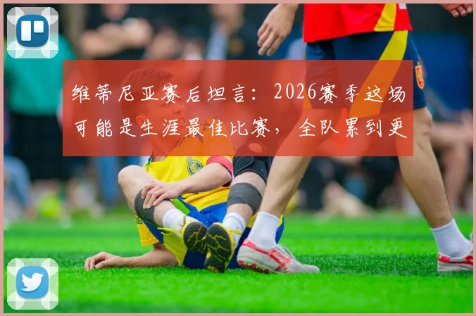 维蒂尼亚赛后坦言：2026赛季这场可能是生涯最佳比赛，全队累到更衣室无人说话，深度回顾体能极限时刻