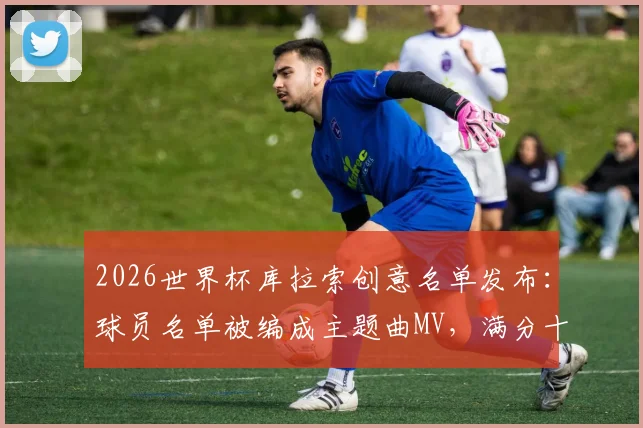 2026世界杯库拉索创意名单发布：球员名单被编成主题曲MV，满分十分你能打几分？附歌曲试听与球员解析