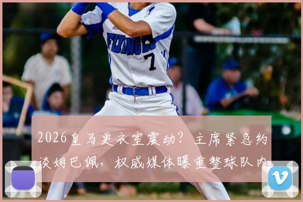 2026皇马更衣室震动？主席紧急约谈姆巴佩，权威媒体曝重整球队内部秩序最新进展