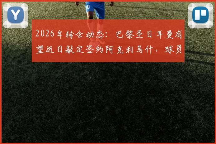 2026年转会动态：巴黎圣日耳曼有望近日敲定签约阿克利乌什，球员本人已同意加盟