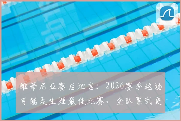 维蒂尼亚赛后坦言：2026赛季这场可能是生涯最佳比赛，全队累到更衣室无人说话，深度回顾体能极限时刻