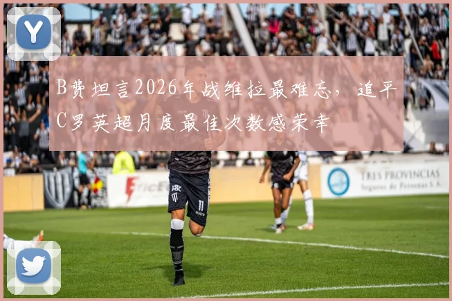 B费坦言2026年战维拉最难忘，追平C罗英超月度最佳次数感荣幸