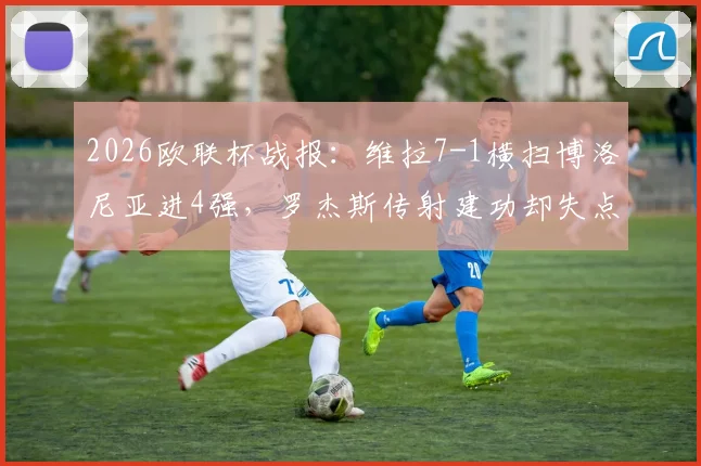 2026欧联杯战报：维拉7-1横扫博洛尼亚进4强，罗杰斯传射建功却失点，战术解析全回顾