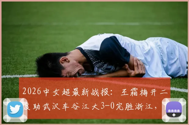 2026中女超最新战报:王霜梅开二度助武汉车谷江大3-0完胜浙江,附积分榜排名及比赛亮点回顾