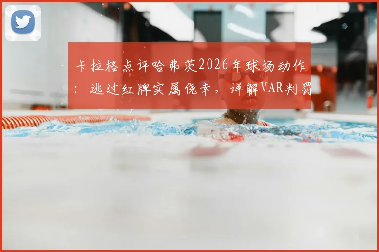 卡拉格点评哈弗茨2026年球场动作：逃过红牌实属侥幸，详解VAR判罚标准与实际影响