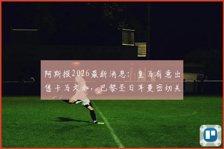 阿斯报2026最新消息：皇马有意出售卡马文加，巴黎圣日耳曼密切关注转会动态，球员身价及去向分析
